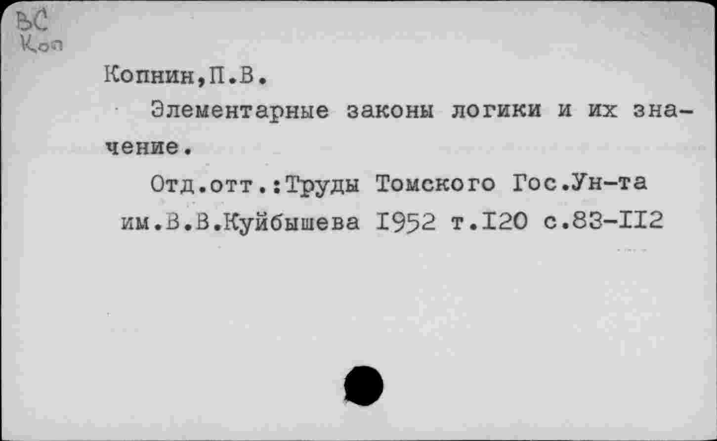 ﻿Кол
Копнин,П.В.
Элементарные законы логики и их значение .
Отд.оттТруды Томского Гос.Ун-та им.В.В.Куйбышева 1952 т.120 с.83-112